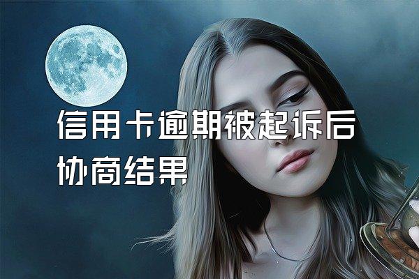 信用卡逾期被起诉后协商结果