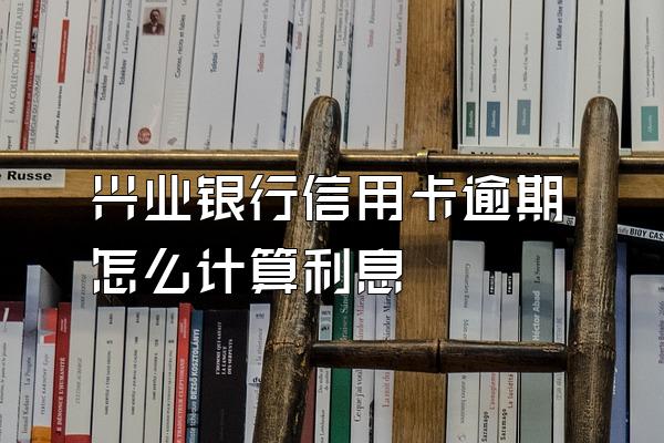 兴业银行信用卡逾期怎么计算利息