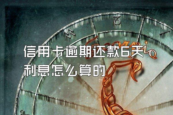 信用卡逾期还款6天利息怎么算的