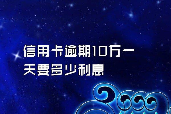 信用卡逾期10万一天要多少利息