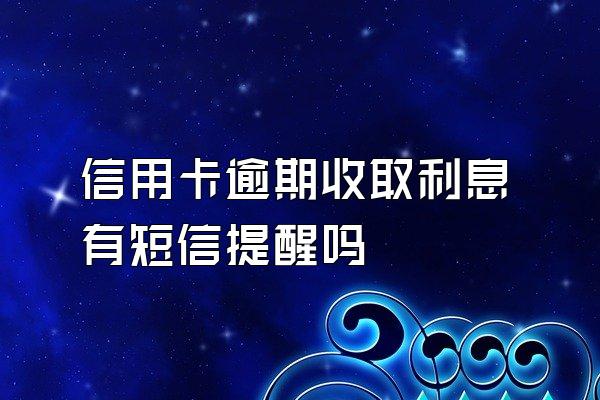 信用卡逾期收取利息有短信提醒吗