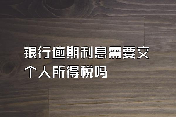 银行逾期利息需要交个人所得税吗