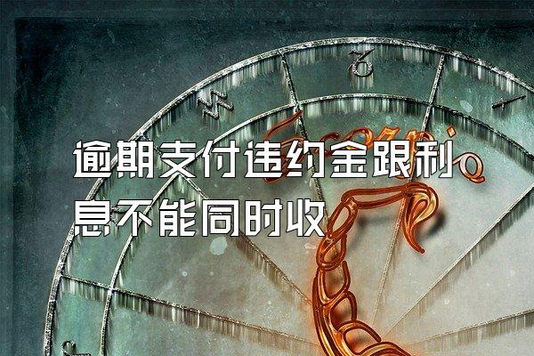 逾期支付违约金跟利息不能同时收