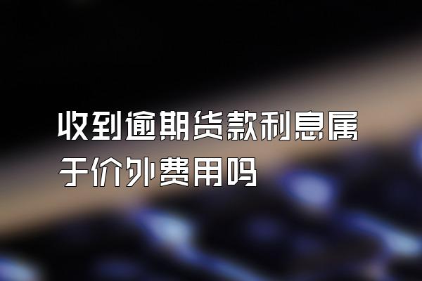 收到逾期货款利息属于价外费用吗