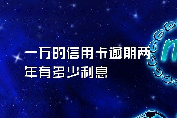 一万的信用卡逾期两年有多少利息