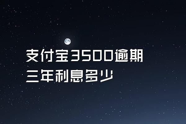 支付宝3500逾期三年利息多少