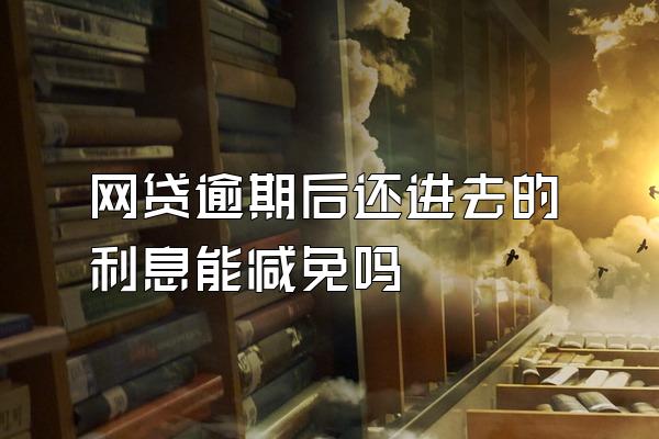 网贷逾期后还进去的利息能减免吗