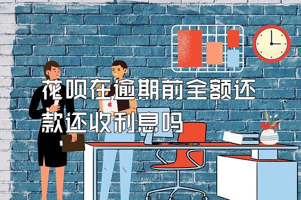 花呗在逾期前全额还款还收利息吗