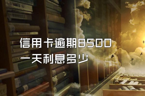 信用卡逾期8500一天利息多少