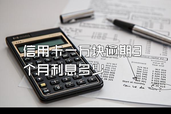 信用卡一万块逾期3个月利息多少