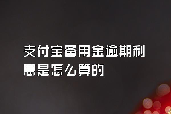 支付宝备用金逾期利息是怎么算的