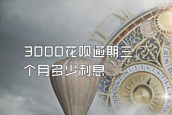 3000花呗逾期三个月多少利息