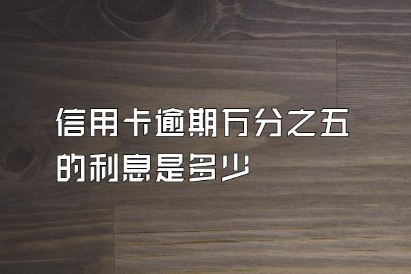 信用卡逾期万分之五的利息是多少