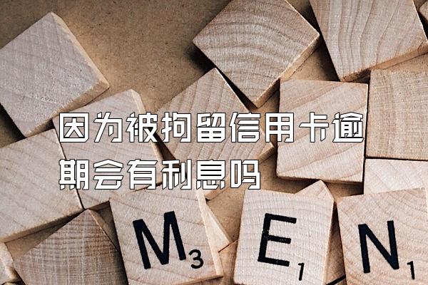 因为被拘留信用卡逾期会有利息吗