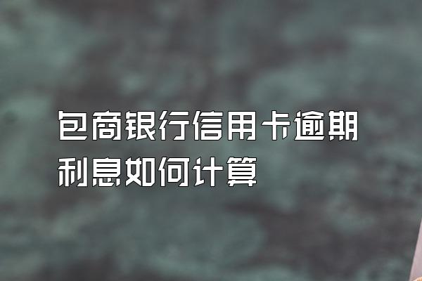 包商银行信用卡逾期利息如何计算