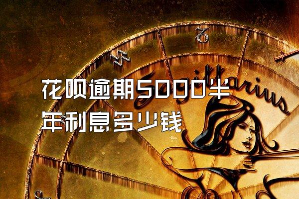 花呗逾期5000半年利息多少钱