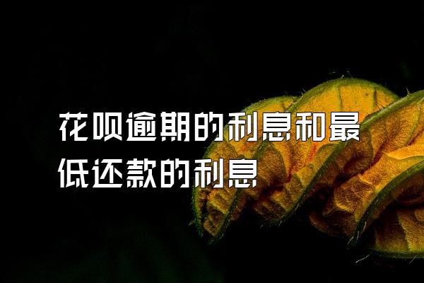花呗逾期的利息和最低还款的利息