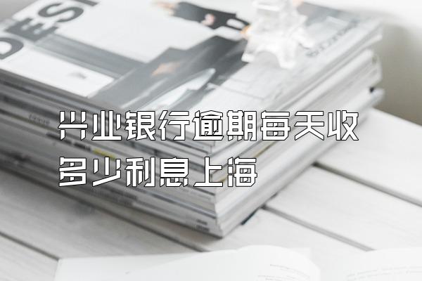 兴业银行逾期每天收多少利息上海