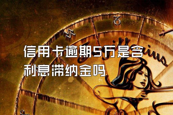 信用卡逾期5万是含利息滞纳金吗