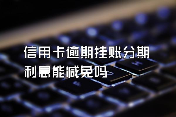 信用卡逾期挂账分期利息能减免吗