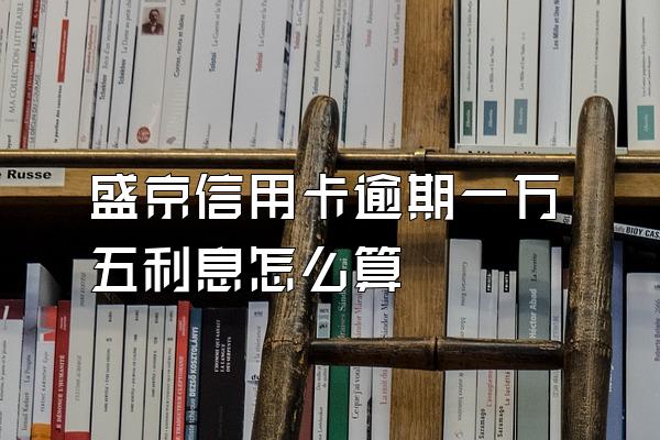 盛京信用卡逾期一万五利息怎么算