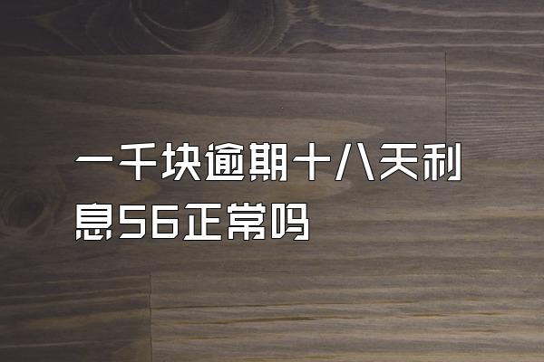 一千块逾期十八天利息56正常吗