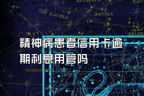 精神病患者信用卡逾期利息用管吗