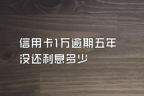 信用卡1万逾期五年没还利息多少