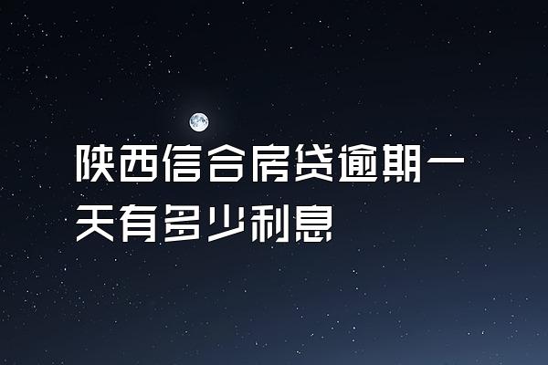 陕西信合房贷逾期一天有多少利息