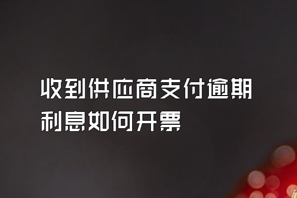 收到供应商支付逾期利息如何开票