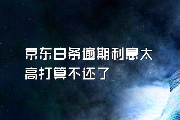 京东白条逾期利息太高打算不还了