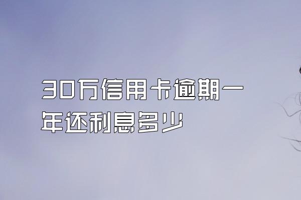 30万信用卡逾期一年还利息多少