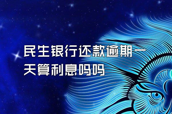 民生银行还款逾期一天算利息吗吗