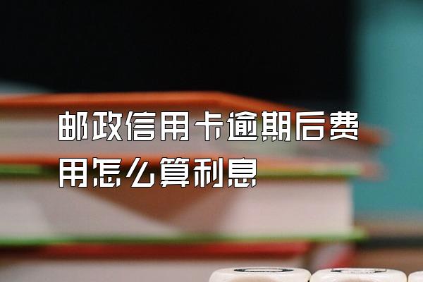 邮政信用卡逾期后费用怎么算利息