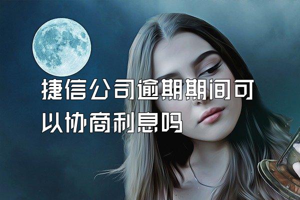 捷信公司逾期期间可以协商利息吗