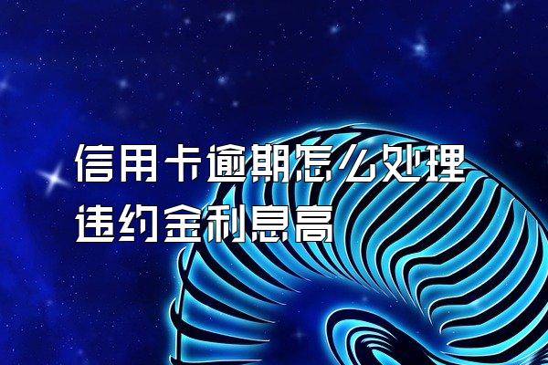 信用卡逾期怎么处理违约金利息高