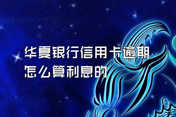 华夏银行信用卡逾期怎么算利息的