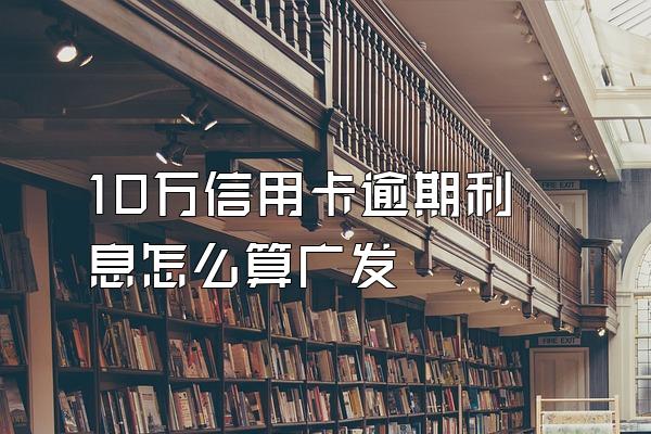 10万信用卡逾期利息怎么算广发