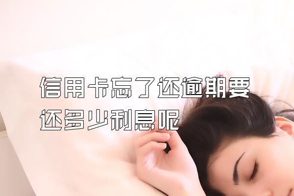 信用卡忘了还逾期要还多少利息呢