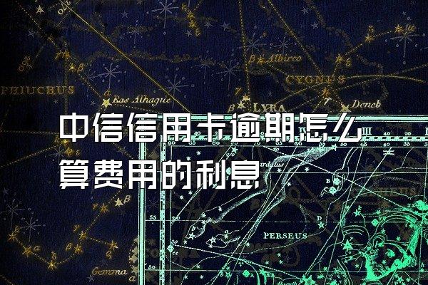 中信信用卡逾期怎么算费用的利息