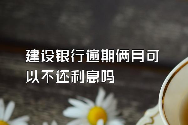 建设银行逾期俩月可以不还利息吗