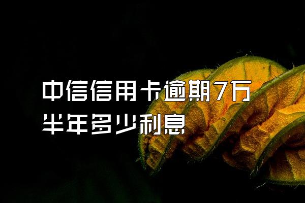 中信信用卡逾期7万半年多少利息