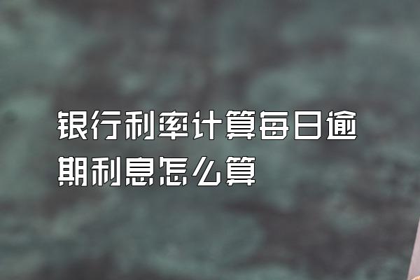 银行利率计算每日逾期利息怎么算