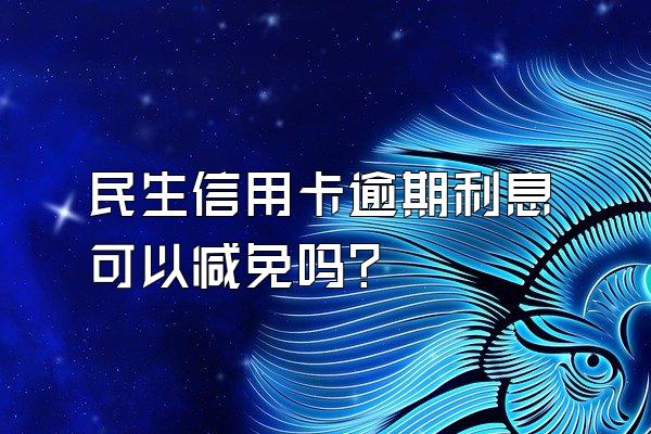 民生信用卡逾期利息可以减免吗?