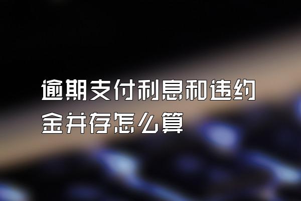 逾期支付利息和违约金并存怎么算