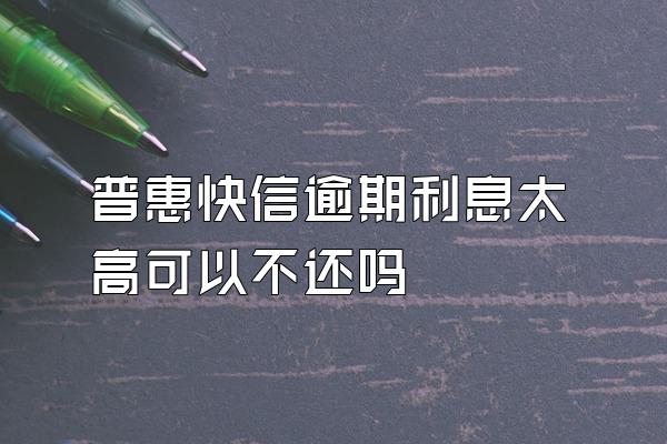 普惠快信逾期利息太高可以不还吗