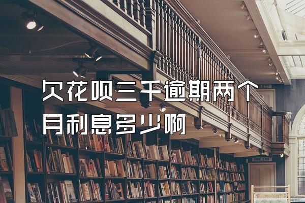 欠花呗三千逾期两个月利息多少啊