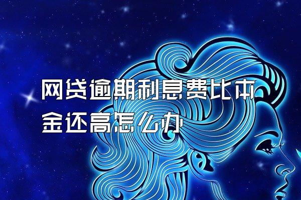 网贷逾期利息费比本金还高怎么办