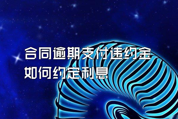 合同逾期支付违约金如何约定利息