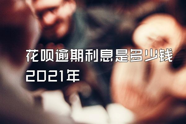 花呗逾期利息是多少钱2021年